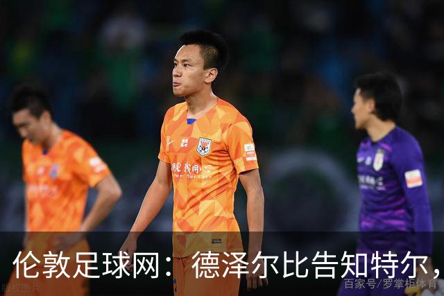 伦敦足球网：德泽尔比告知特尔，他下赛季将会得到重用