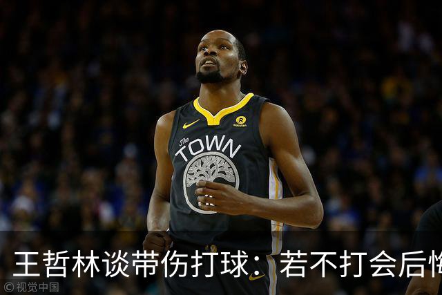 王哲林谈带伤打球：若不打会后悔 一辈子能有几次站在总决舞台上