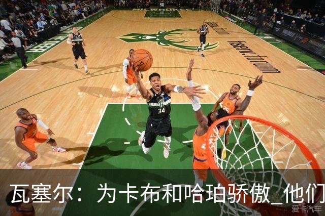 瓦塞尔：为卡布和哈珀骄傲 他们两个都有着不可限量的未来